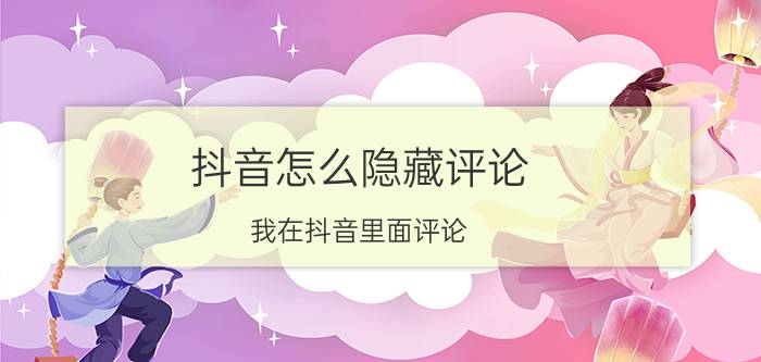 抖音怎么隐藏评论 我在抖音里面评论，不想被好友看见怎么办？